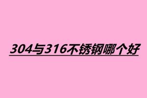 304與316不銹鋼哪個(gè)好 不銹鋼小件焊接加工廠