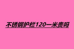 不銹鋼護(hù)欄120一米貴嗎 不銹鋼護(hù)欄一米多少錢