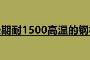 長期耐1500高溫的鋼材有哪些