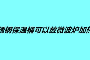 不銹鋼保溫桶可以放微波爐加熱嗎