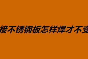 焊接不銹鋼板怎樣焊才不變形 影響焊接變形是什么原因