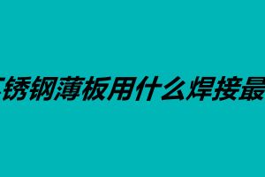 不銹鋼薄板用什么焊接最好 不銹鋼的焊接方法