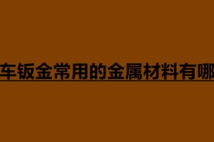 汽車鈑金常用的金屬材料有哪些