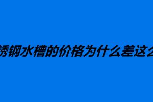 不銹鋼水槽的價(jià)格為什么差這么多 如何選購不銹鋼水槽