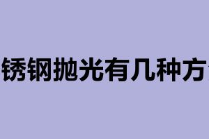不銹鋼拋光有幾種方法 不銹鋼拋光是什么意思