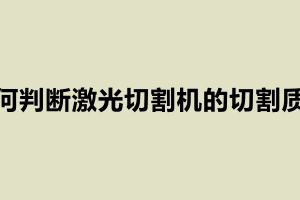 如何判斷激光切割機(jī)的切割質(zhì)量