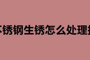 不銹鋼生銹怎么處理掉 造成不銹鋼生銹的原因