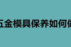 五金模具保養(yǎng)如何做  鈑金后內(nèi)部怎樣做防腐