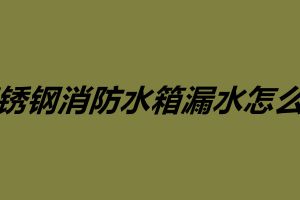 不銹鋼消防水箱漏水怎么補(bǔ) 不銹鋼水箱維護(hù)保養(yǎng)