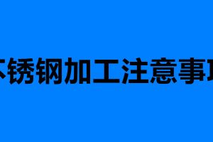 不銹鋼加工注意事項(xiàng) 加工不銹鋼需要注意的六點(diǎn)