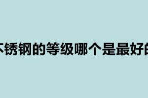 不銹鋼的等級(jí)哪個(gè)是最好的 不銹鋼的等級(jí)有哪些