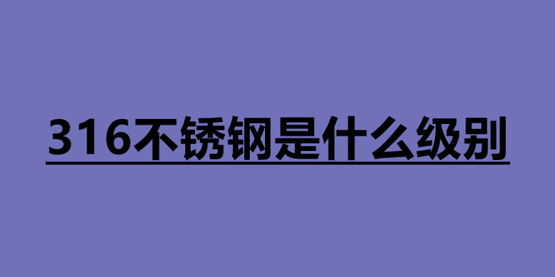 316不銹鋼是什么級別 316和304不銹鋼哪個好.jpg