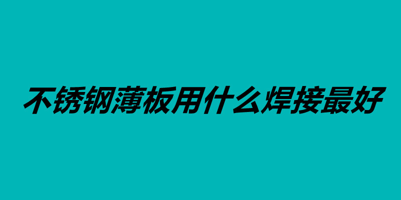 不銹鋼薄板用什么焊接最好 不銹鋼的焊接方法.jpg