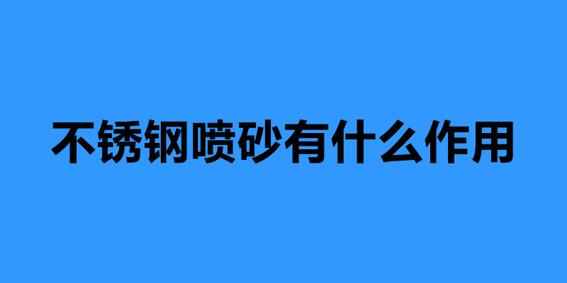 不銹鋼噴砂有什么作用 不銹鋼噴砂加工廠家.jpg
