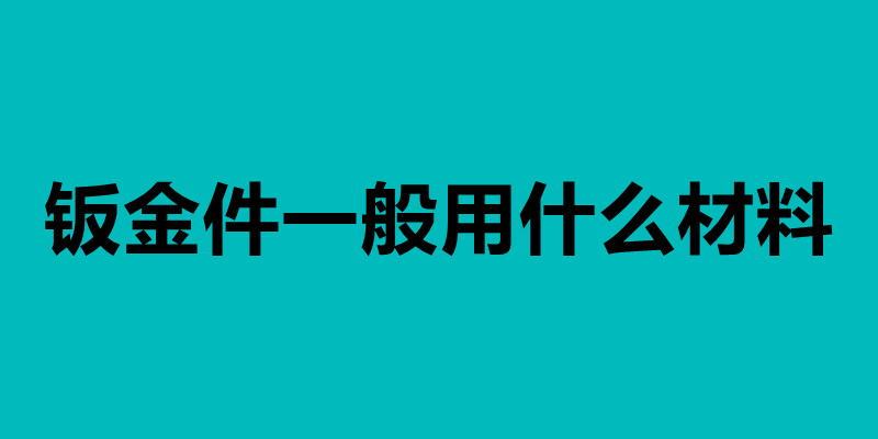 鈑金件一般用什么材料 鈑金加工工藝介紹.jpg 鈑金件一般用什么材料 鈑金加工工藝介紹.jpg