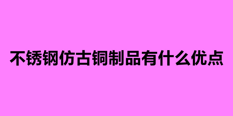 不銹鋼仿古銅制品有什么優(yōu)點.jpg