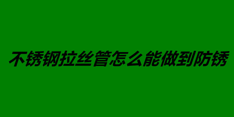 不銹鋼拉絲管怎么能做到防銹.jpg