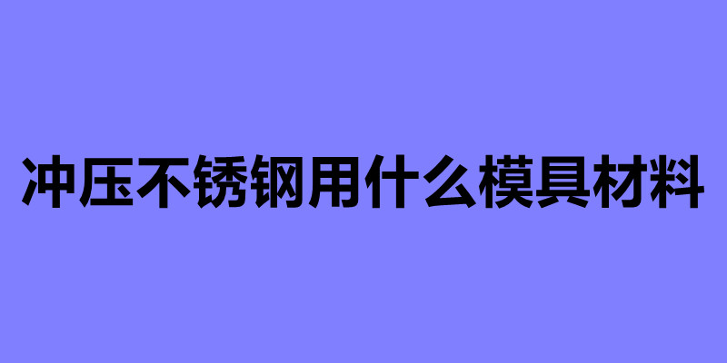 沖壓不銹鋼用什么模具材料.jpg 沖壓不銹鋼用什么模具材料.jpg