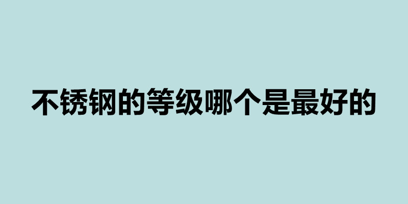 不銹鋼的等級(jí)哪個(gè)是最好的 不銹鋼的等級(jí)有哪些.jpg